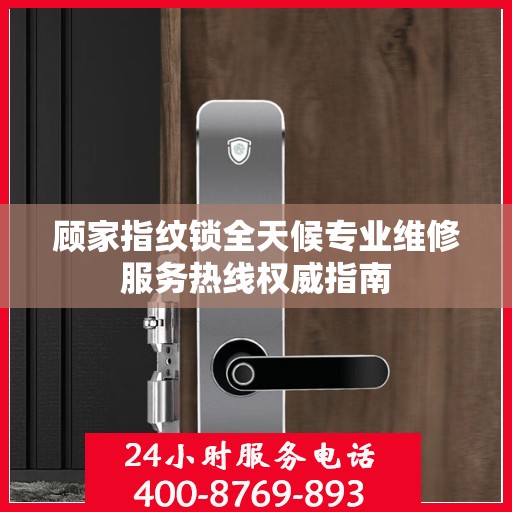 顾家指纹锁全天候专业维修服务热线权威指南