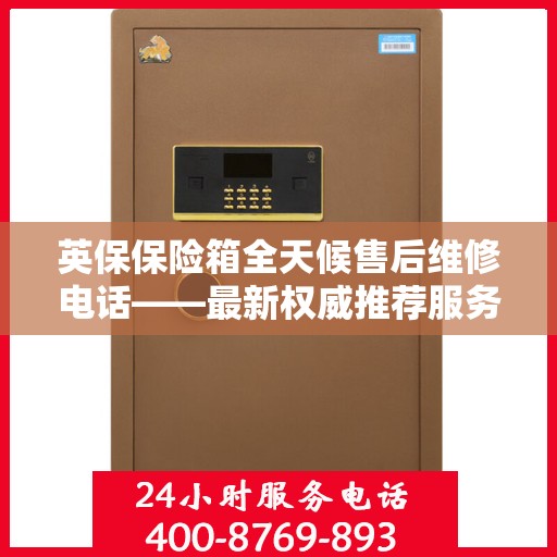 英保保险箱全天候售后维修电话——最新权威推荐服务指南