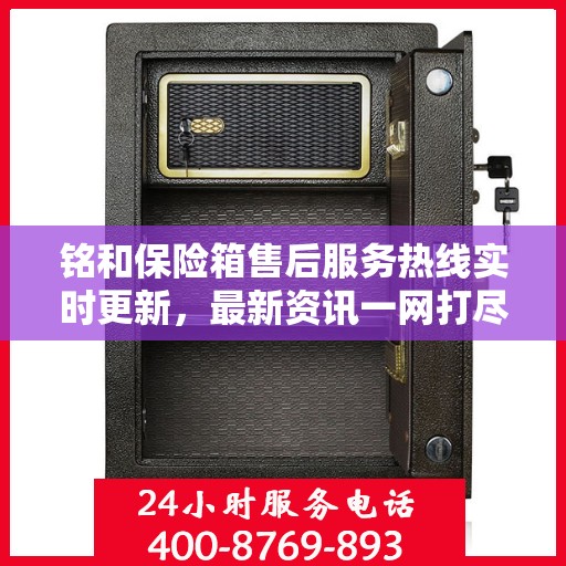 铭和保险箱售后服务热线实时更新，最新资讯一网打尽