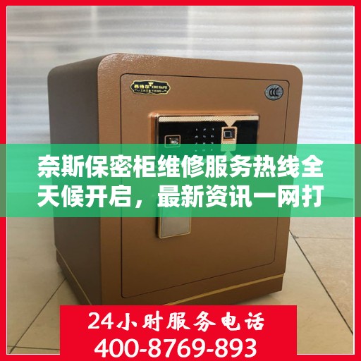 奈斯保密柜维修服务热线全天候开启，最新资讯一网打尽