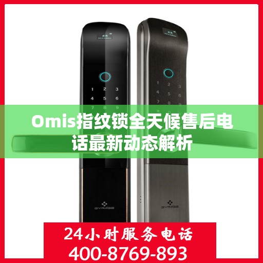 Omis指纹锁全天候售后电话最新动态解析