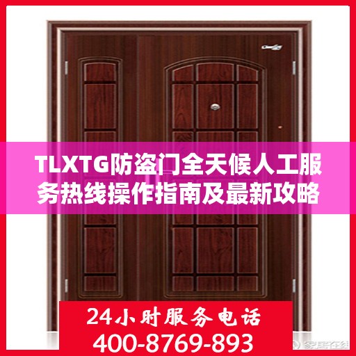 TLXTG防盗门全天候人工服务热线操作指南及最新攻略