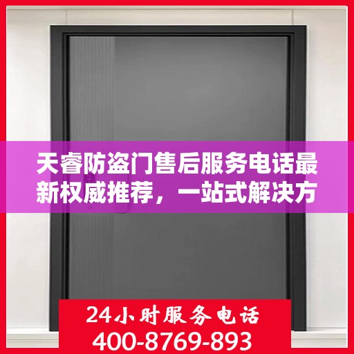 天睿防盗门售后服务电话最新权威推荐，一站式解决方案的贴心服务热线揭秘