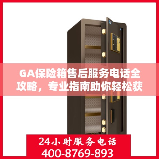 GA保险箱售后服务电话全攻略，专业指南助你轻松获取最新售后支持