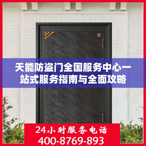 天能防盗门全国服务中心一站式服务指南与全面攻略