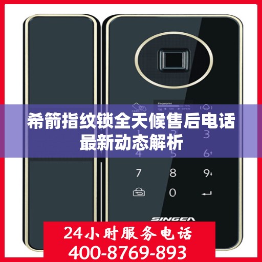 希箭指纹锁全天候售后电话最新动态解析