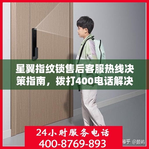 星翼指纹锁售后客服热线决策指南，拨打400电话解决您的锁事无忧！
