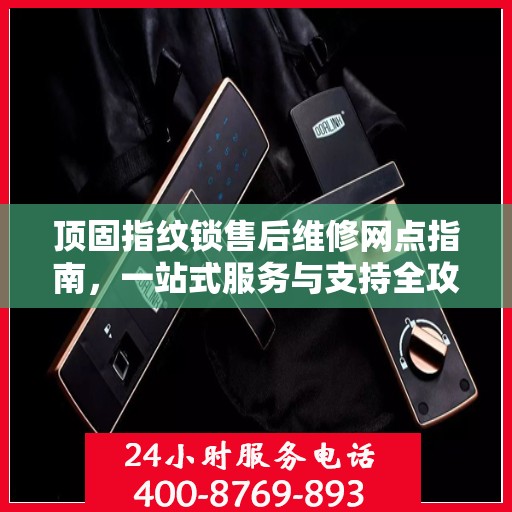 顶固指纹锁售后维修网点指南，一站式服务与支持全攻略