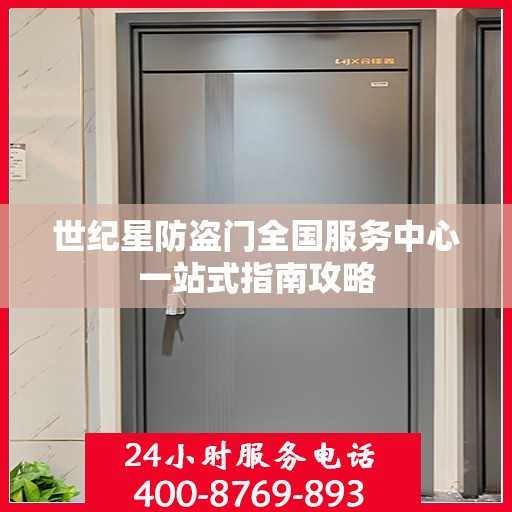 世纪星防盗门全国服务中心一站式指南攻略