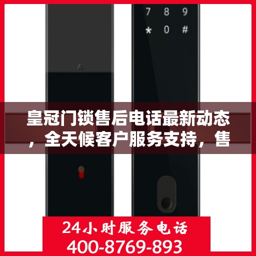 皇冠门锁售后电话最新动态，全天候客户服务支持，售后无忧保障