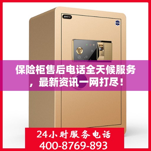 保险柜售后电话全天候服务，最新资讯一网打尽！