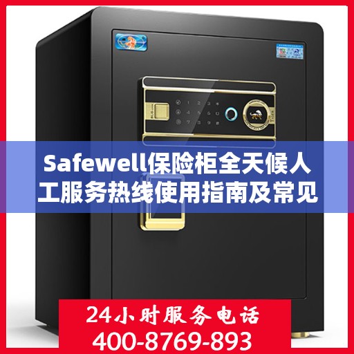 Safewell保险柜全天候人工服务热线使用指南及常见问题解答