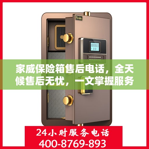 家威保险箱售后电话，全天候售后无忧，一文掌握服务热线
