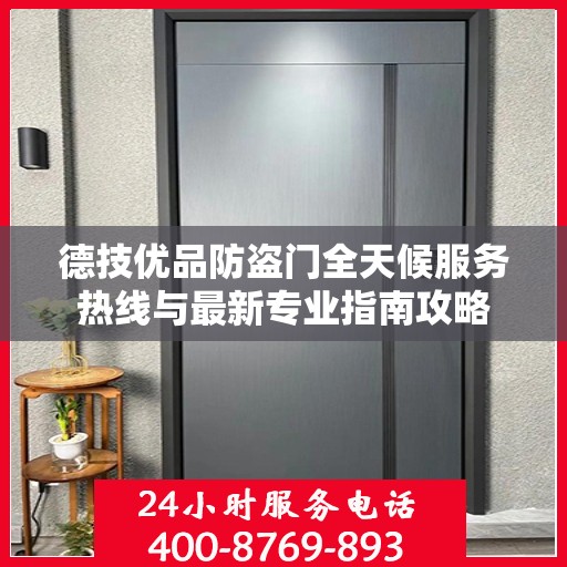 德技优品防盗门全天候服务热线与最新专业指南攻略