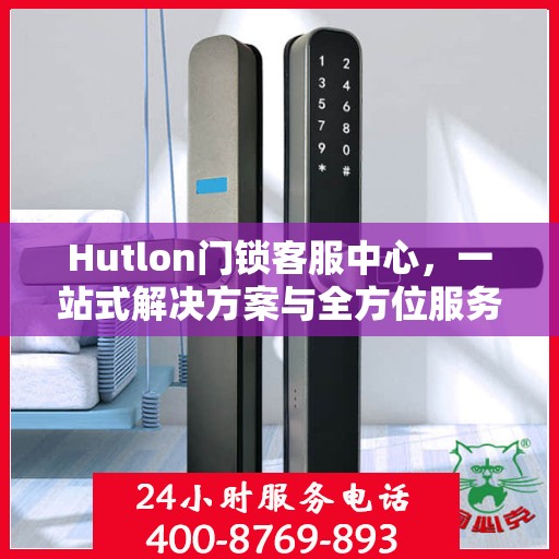 Hutlon门锁客服中心，一站式解决方案与全方位服务指南