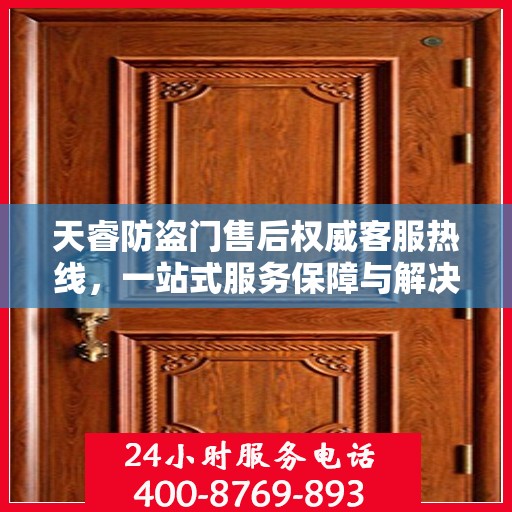 天睿防盗门售后权威客服热线，一站式服务保障与解决方案支持