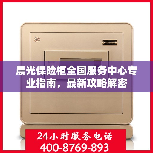 晨光保险柜全国服务中心专业指南，最新攻略解密