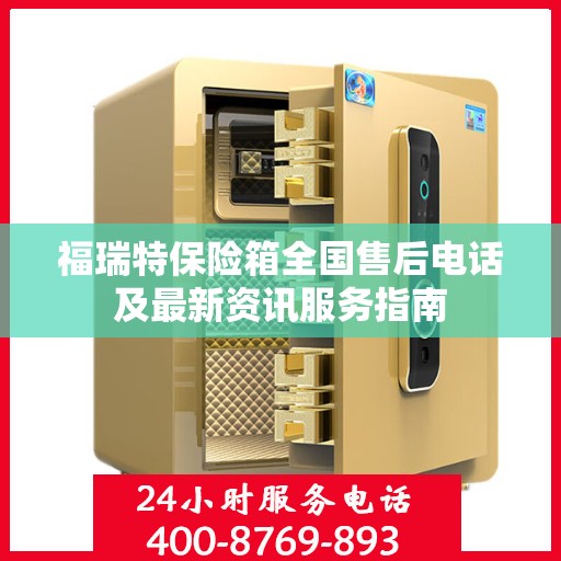 福瑞特保险箱全国售后电话及最新资讯服务指南