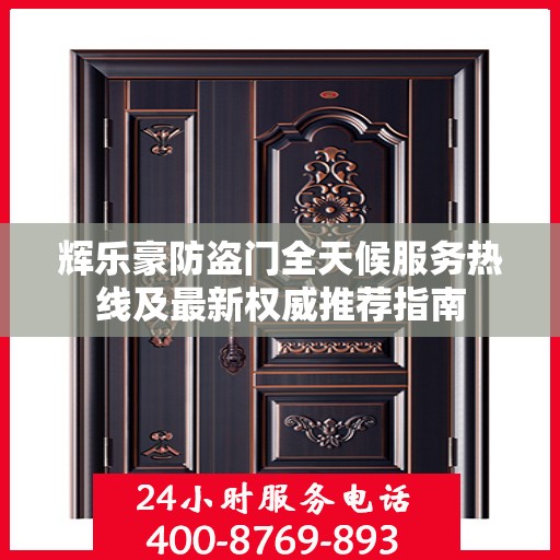 辉乐豪防盗门全天候服务热线及最新权威推荐指南