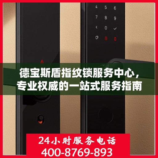 德宝斯盾指纹锁服务中心，专业权威的一站式服务指南