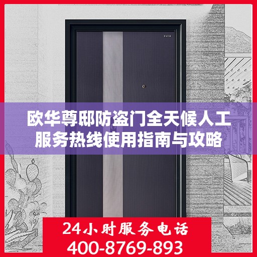 欧华尊邸防盗门全天候人工服务热线使用指南与攻略