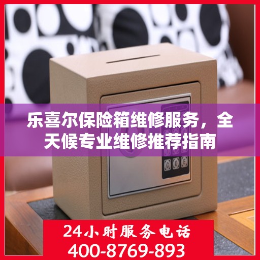 乐喜尔保险箱维修服务，全天候专业维修推荐指南