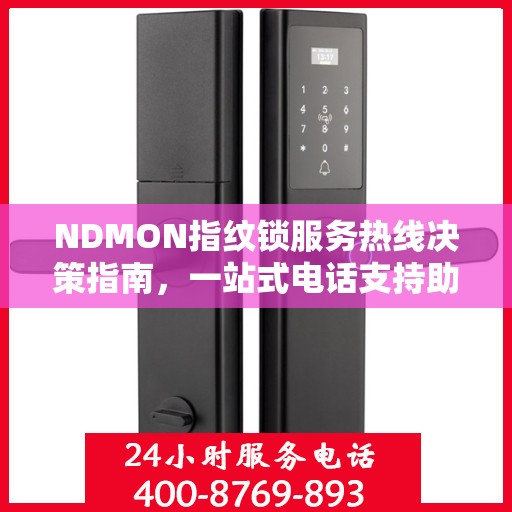 NDMON指纹锁服务热线决策指南，一站式电话支持助你轻松选购与售后保障