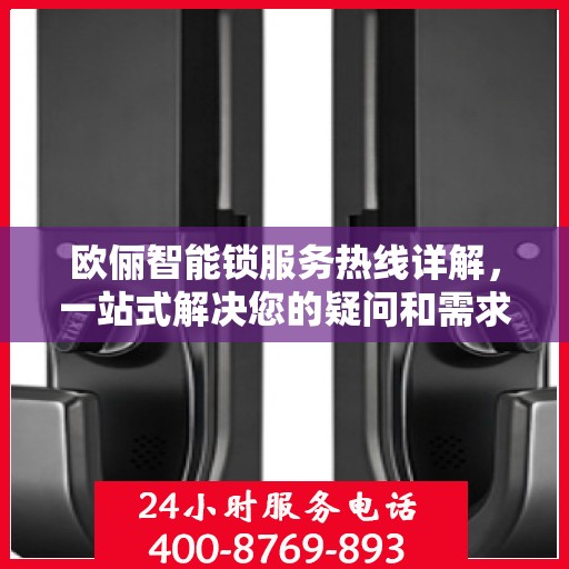 欧俪智能锁服务热线详解，一站式解决您的疑问和需求