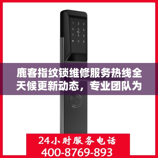 鹿客指纹锁维修服务热线全天候更新动态，专业团队为您解决锁具问题