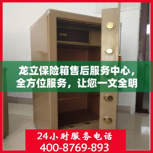 龙立保险箱售后服务中心，全方位服务，让您一文全明白