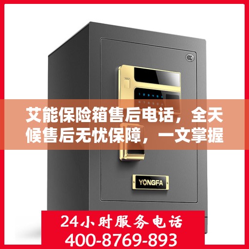 艾能保险箱售后电话，全天候售后无忧保障，一文掌握服务热线！