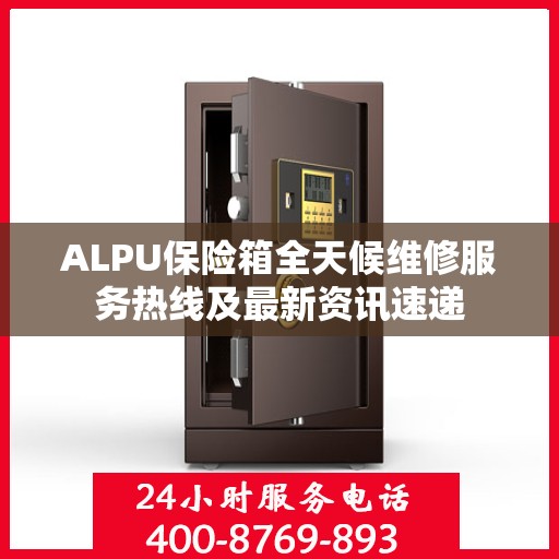 ALPU保险箱全天候维修服务热线及最新资讯速递