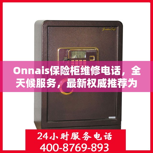 Onnais保险柜维修电话，全天候服务，最新权威推荐为您保驾护航