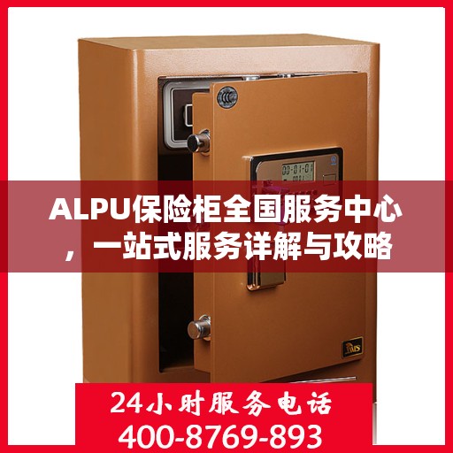 ALPU保险柜全国服务中心，一站式服务详解与攻略