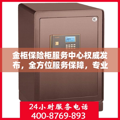 金柜保险柜服务中心权威发布，全方位服务保障，专业守护您的安全之选