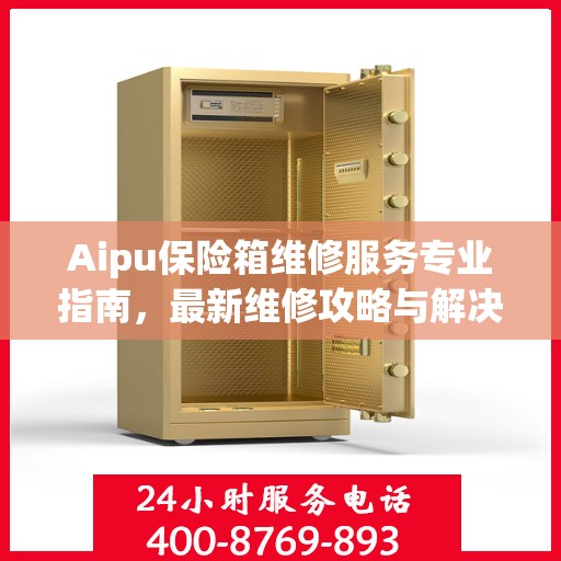 Aipu保险箱维修服务专业指南，最新维修攻略与解决方案