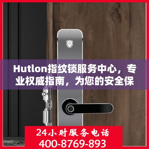 Hutlon指纹锁服务中心，专业权威指南，为您的安全保驾护航