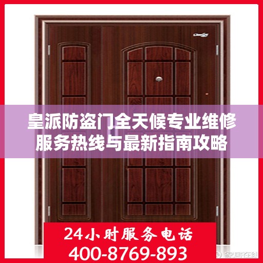 皇派防盗门全天候专业维修服务热线与最新指南攻略