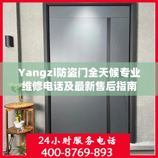 Yangzi防盗门全天候专业维修电话及最新售后指南