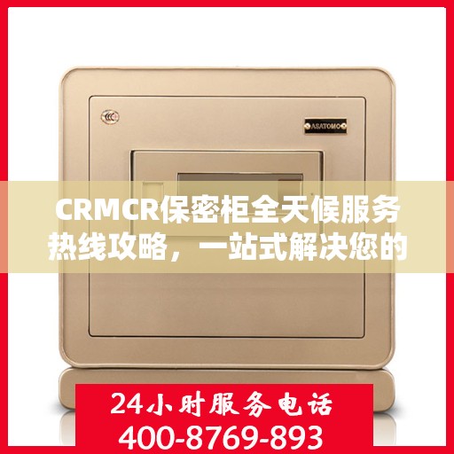 CRMCR保密柜全天候服务热线攻略，一站式解决您的需求与问题