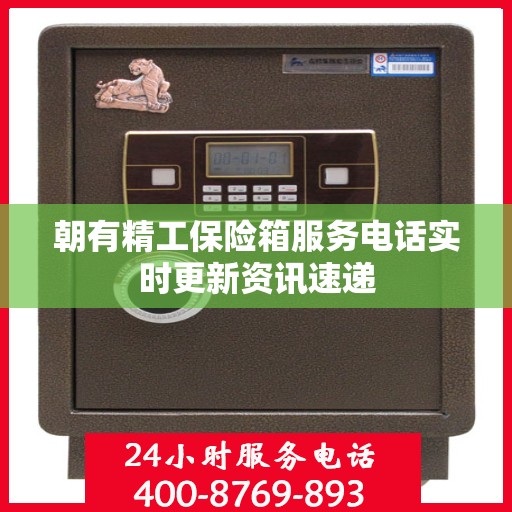 朝有精工保险箱服务电话实时更新资讯速递