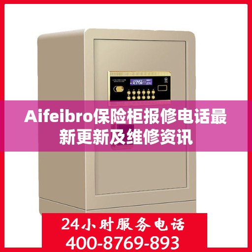 Aifeibro保险柜报修电话最新更新及维修资讯