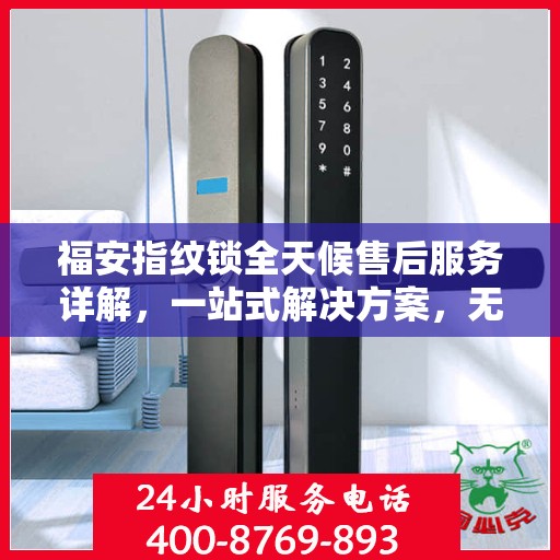 福安指纹锁全天候售后服务详解，一站式解决方案，无忧体验！