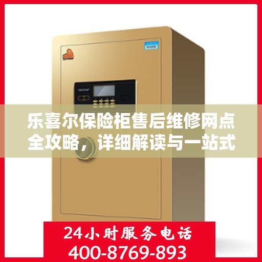 乐喜尔保险柜售后维修网点全攻略，详细解读与一站式服务体验