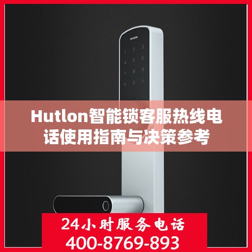 Hutlon智能锁客服热线电话使用指南与决策参考