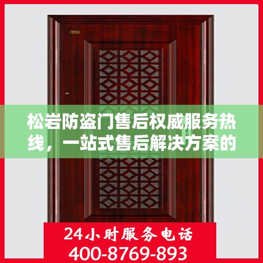 松岩防盗门售后权威服务热线，一站式售后解决方案的权威信息通道