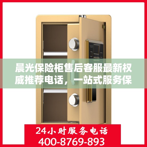 晨光保险柜售后客服最新权威推荐电话，一站式服务保障您的安全锁具无忧