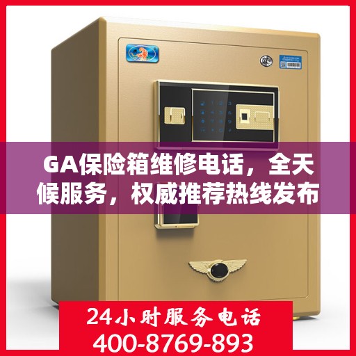 GA保险箱维修电话，全天候服务，权威推荐热线发布