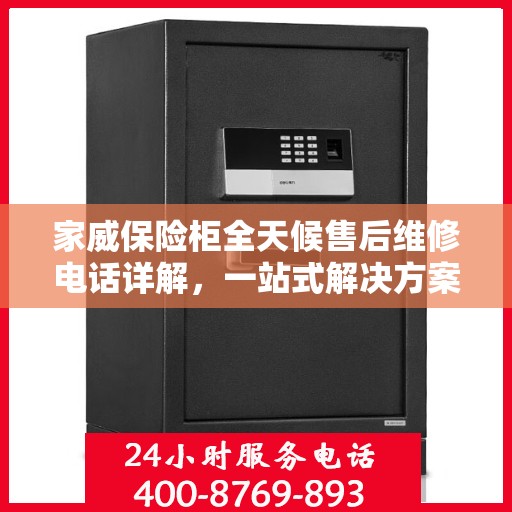 家威保险柜全天候售后维修电话详解，一站式解决方案与全面指南