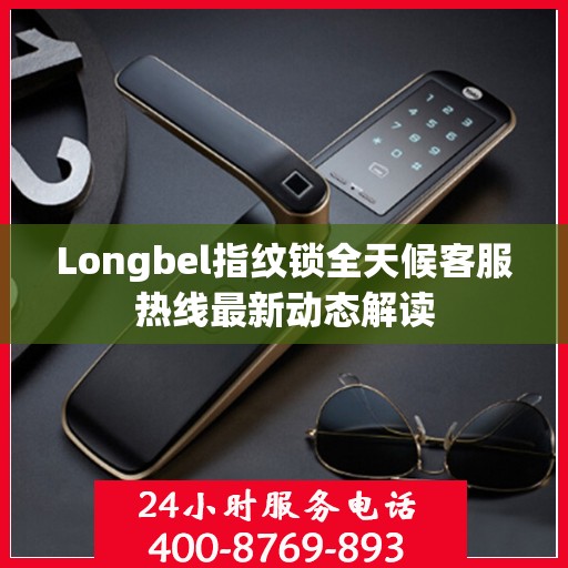 Longbel指纹锁全天候客服热线最新动态解读